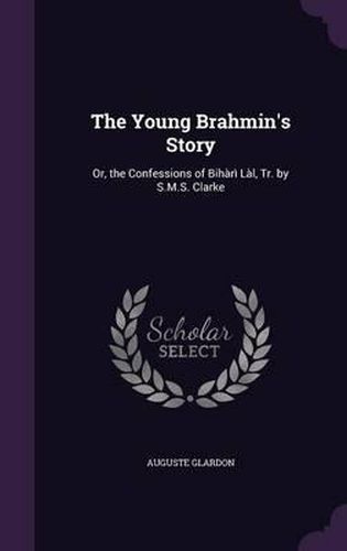 The Young Brahmin's Story: Or, the Confessions of Bihari Lal, Tr. by S.M.S. Clarke