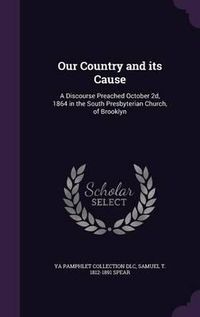 Cover image for Our Country and Its Cause: A Discourse Preached October 2D, 1864 in the South Presbyterian Church, of Brooklyn