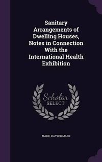 Cover image for Sanitary Arrangements of Dwelling Houses, Notes in Connection with the International Health Exhibition