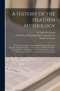 Cover image for A History of the Heathen Mythology [microform]; or, The Fables of the Ancients Elucidated From Historical Records. An Important Key to the Classics. To Which is Added, an Enquiry Into the Religion of the First Inhabitants of Great Britain. And A...