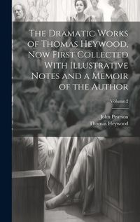 Cover image for The Dramatic Works of Thomas Heywood, now First Collected With Illustrative Notes and a Memoir of the Author; Volume 2