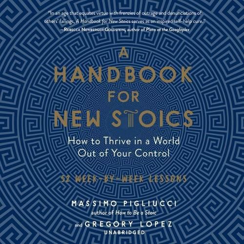 A Handbook for New Stoics: How to Thrive in a World Out of Your Control; 52 Week-By-Week Lessons