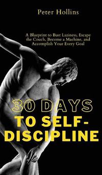 Cover image for 30 Days to Self-Discipline: A Blueprint to Bust Laziness, Escape the Couch, Become a Machine, and Accomplish Your Every Goal: A Blueprint to Bust Laziness, Escape the Couch, Become a Machine, and Accomplish Your Every Goal