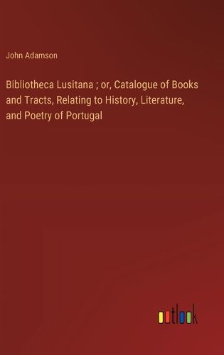 Cover image for Bibliotheca Lusitana; or, Catalogue of Books and Tracts, Relating to History, Literature, and Poetry of Portugal