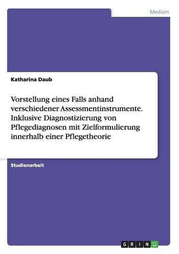 Cover image for Vorstellung eines Falls anhand verschiedener Assessmentinstrumente. Inklusive Diagnostizierung von Pflegediagnosen mit Zielformulierung innerhalb einer Pflegetheorie