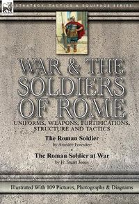 Cover image for War & the Soldiers of Rome: Uniforms, Weapons, Fortifications, Structure and Tactics-The Roman Soldier by Amedee Forestier & The Roman Soldier at War by H. Stuart Jones. Illustrated With 109 Pictures, Photographs & Diagrams