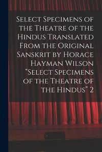 Cover image for Select Specimens of the Theatre of the Hindus Translated From the Original Sanskrit by Horace Hayman Wilson Select Specimens of the Theatre of the Hindus 2