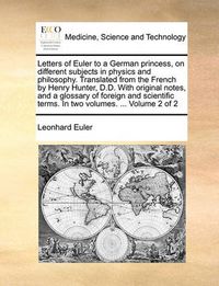 Cover image for Letters of Euler to a German Princess, on Different Subjects in Physics and Philosophy. Translated from the French by Henry Hunter, D.D. with Original Notes, and a Glossary of Foreign and Scientific Terms. in Two Volumes. ... Volume 2 of 2