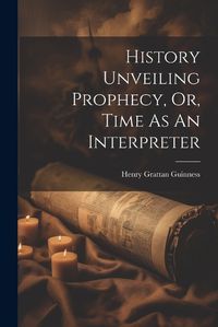 Cover image for History Unveiling Prophecy, Or, Time As An Interpreter