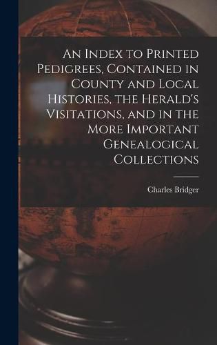 Cover image for An Index to Printed Pedigrees, Contained in County and Local Histories, the Herald's Visitations, and in the More Important Genealogical Collections