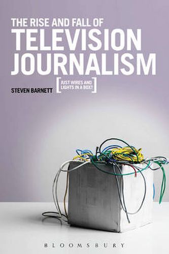 Cover image for The Rise and Fall of Television Journalism: Just Wires and Lights in a Box?