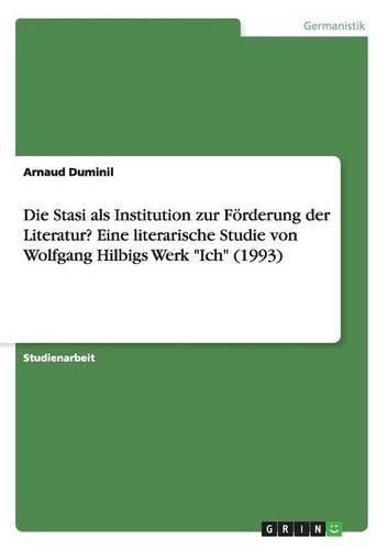 Die Stasi als Institution zur Foerderung der Literatur? Eine literarische Studie von Wolfgang Hilbigs Werk Ich (1993)