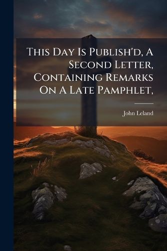 Cover image for This Day Is Publish'd, a Second Letter, Containing Remarks on a Late Pamphlet,: Entitled, Christianity Not Founded on Argument..