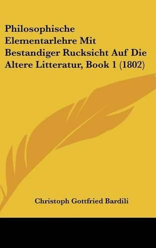 Philosophische Elementarlehre Mit Bestandiger Rucksicht Auf Die Altere Litteratur, Book 1 (1802)