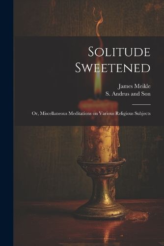 Solitude Sweetened; or, Miscellaneous Meditations on Various Religious Subjects