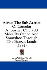 Cover image for Across the Sub-Arctics of Canada: A Journey of 3,200 Miles by Canoe and Snowshoe Through the Barren Lands (1897)