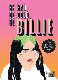 Cover image for Be Bad, Be Bold, Be Billie: Live Life the Billie Eilish Way