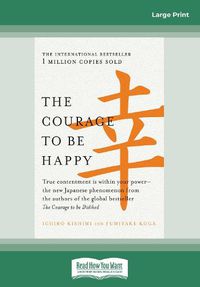 Cover image for The Courage to be Happy: True contentment is within your poweraEURO the new Japanese phenomenon from the authors of the global bestseller, The Courage to be Disliked