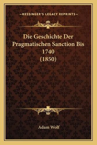 Die Geschichte Der Pragmatischen Sanction Bis 1740 (1850)