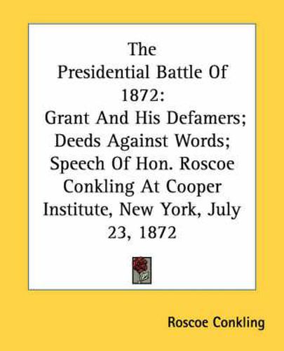 Cover image for The Presidential Battle of 1872: Grant and His Defamers; Deeds Against Words; Speech of Hon. Roscoe Conkling at Cooper Institute, New York, July 23, 1872
