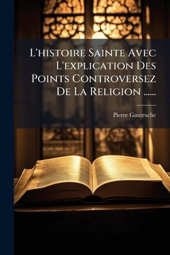 Cover image for L'Histoire Sainte Avec L'Explication Des Points Controversez de La Religion ......