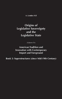 Cover image for Origins of Legislative Sovereignty and the Legislative State: Volume Six, American Tradition and Innovation with Contemporary Import and Foreground Book II: Superstructures (since Mid-19th Century)