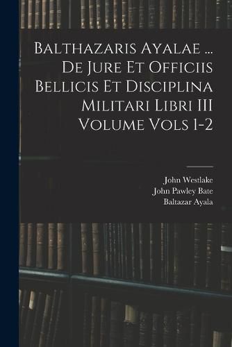 Cover image for Balthazaris Ayalae ... De Jure et Officiis Bellicis et Disciplina Militari Libri III Volume Vols 1-2