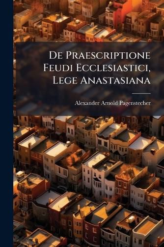 Cover image for de Praescriptione Feudi Ecclesiastici, Lege Anastasiana...