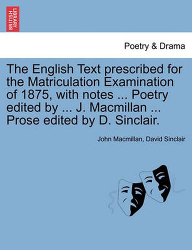 Cover image for The English Text Prescribed for the Matriculation Examination of 1875, with Notes ... Poetry Edited by ... J. MacMillan ... Prose Edited by D. Sinclair.