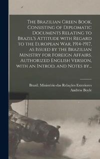 Cover image for The Brazilian Green Book, Consisting of Diplomatic Documents Relating to Brazil's Attitude With Regard to the European War, 1914-1917, as Issued by the Brazilian Ministry for Foreign Affairs. Authorized English Version, With an Introd. and Notes By...