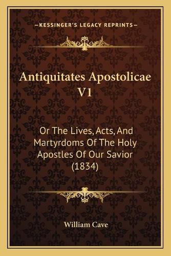 Antiquitates Apostolicae V1: Or the Lives, Acts, and Martyrdoms of the Holy Apostles of Our Savior (1834)