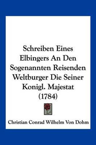 Cover image for Schreiben Eines Elbingers an Den Sogenannten Reisenden Weltburger Die Seiner Konigl. Majestat (1784)