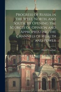 Cover image for Progress of Russia in the West, North, and South, by Opening the Sources of Opinion and Appropriating the Channels of Wealth and Power