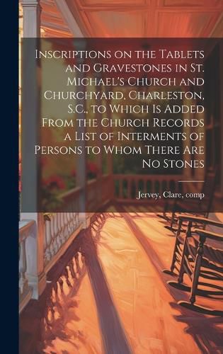 Cover image for Inscriptions on the Tablets and Gravestones in St. Michael's Church and Churchyard, Charleston, S.C., to Which is Added From the Church Records a List of Interments of Persons to Whom There are no Stones