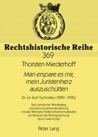 Cover image for Man Erspare Es Mir, Mein Juristenherz Auszuschuetten: Dr. Iur. Kurt Tucholsky (1890-1935)- Sein Juristischer Werdegang Und Seine Auseinandersetzung Mit Der Weimarer Strafrechtsreformdebatte Am Beispiel Der Rechtsprechung Durch Laienrichter