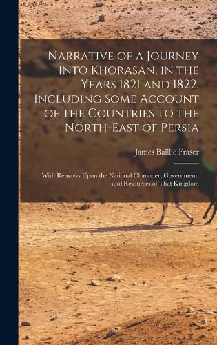 Narrative of a Journey Into Khorasan, in the Years 1821 and 1822. Including Some Account of the Countries to the North-east of Persia; With Remarks Upon the National Character, Government, and Resources of That Kingdom