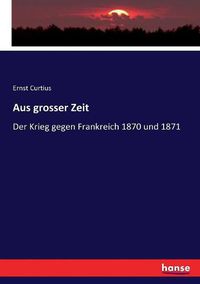 Cover image for Aus grosser Zeit: Der Krieg gegen Frankreich 1870 und 1871