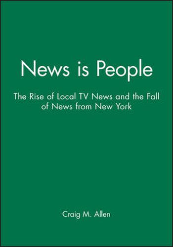 Cover image for News is People: The Rise of Local TV News and the Fall of News from New York