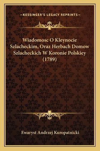 Cover image for Wiadomosc O Kleynocie Szlacheckim, Oraz Herbach Domow Szlacheckich W Koronie Polskiey (1789)