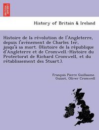 Cover image for Histoire de La Re Volution de L'Angleterre, Depuis L'Ave Nement de Charles 1er, Jusqu'a Sa Mort. (Histoire de La Re Publique D'Angleterre Et de Cromwell.-Histoire Du Protectorat de Richard Cromwell, Et Du Re Tablissement Des Stuart.).