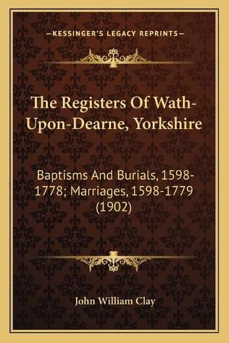 The Registers of Wath-Upon-Dearne, Yorkshire: Baptisms and Burials, 1598-1778; Marriages, 1598-1779 (1902)