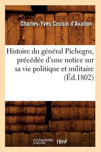 Cover image for Histoire Du General Pichegru, Precedee d'Une Notice Sur Sa Vie Politique Et Militaire, (Ed.1802)