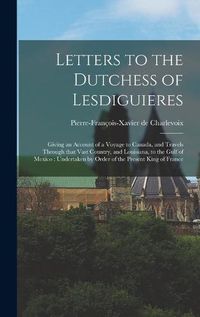 Cover image for Letters to the Dutchess of Lesdiguieres [microform]: Giving an Account of a Voyage to Canada, and Travels Through That Vast Country, and Louisiana, to the Gulf of Mexico: Undertaken by Order of the Present King of France