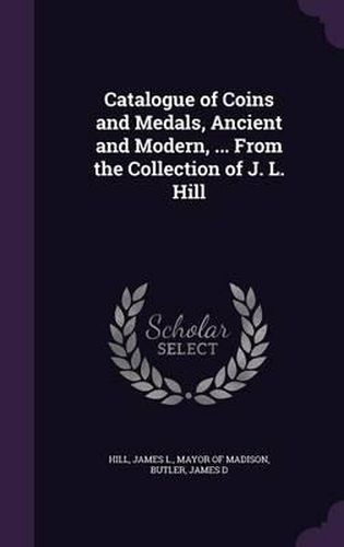 Cover image for Catalogue of Coins and Medals, Ancient and Modern, ... from the Collection of J. L. Hill