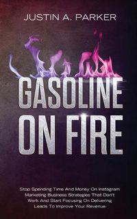 Cover image for Gasoline On Fire: Stop Spending Time And Money On Instagram Marketing Business Strategies That Don't Work And Start Focusing On Delivering Leads To Improve Your Revenue