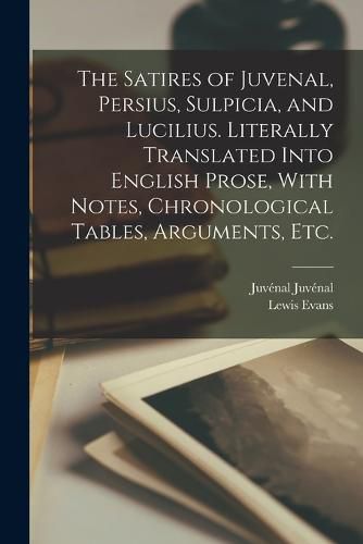 The Satires of Juvenal, Persius, Sulpicia, and Lucilius. Literally Translated Into English Prose, With Notes, Chronological Tables, Arguments, etc.