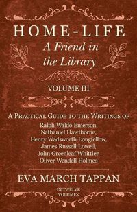 Cover image for Home-Life - A Friend in the Library: Volume III - A Practical Guide to the Writings of Ralph Waldo Emerson, Nathaniel Hawthorne, Henry Wadsworth Longfellow, James Russell Lowell, John Greenleaf Whittier, Oliver Wendell Holmes