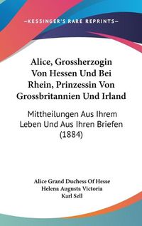 Cover image for Alice, Grossherzogin Von Hessen Und Bei Rhein, Prinzessin Von Grossbritannien Und Irland: Mittheilungen Aus Ihrem Leben Und Aus Ihren Briefen (1884)