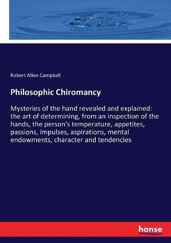 Philosophic Chiromancy: Mysteries of the hand revealed and explained: the art of determining, from an inspection of the hands, the person's temperature, appetites, passions, impulses, aspirations, mental endowments, character and tendencies