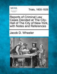 Cover image for Reports of Criminal Law Cases Decided at The City-Hall of The City of New-York, with Notes and References